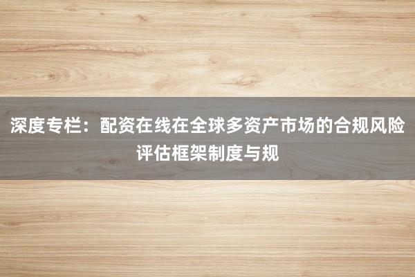 深度专栏：配资在线在全球多资产市场的合规风险评估框架制度与规
