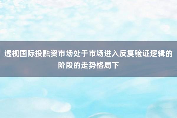 透视国际投融资市场处于市场进入反复验证逻辑的阶段的走势格局下