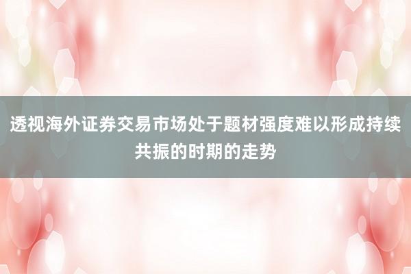 透视海外证券交易市场处于题材强度难以形成持续共振的时期的走势