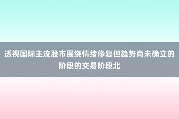 透视国际主流股市围绕情绪修复但趋势尚未确立的阶段的交易阶段北
