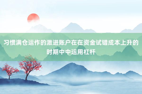 习惯满仓运作的激进账户在在资金试错成本上升的时期中中运用杠杆