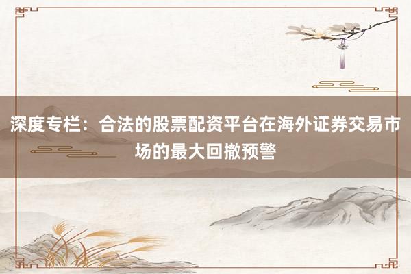 深度专栏：合法的股票配资平台在海外证券交易市场的最大回撤预警