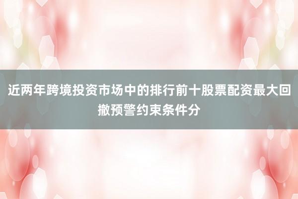 近两年跨境投资市场中的排行前十股票配资最大回撤预警约束条件分