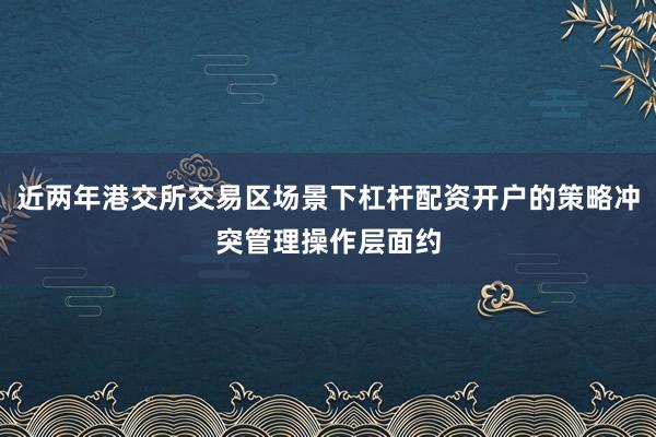 近两年港交所交易区场景下杠杆配资开户的策略冲突管理操作层面约