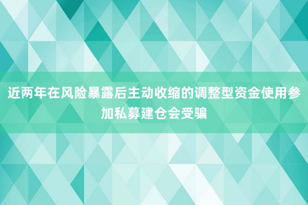 近两年在风险暴露后主动收缩的调整型资金使用参加私募建仓会受骗