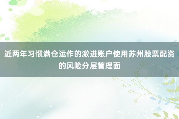 近两年习惯满仓运作的激进账户使用苏州股票配资的风险分层管理面