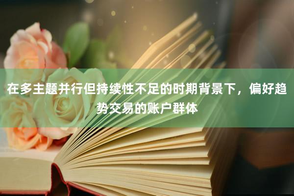 在多主题并行但持续性不足的时期背景下，偏好趋势交易的账户群体