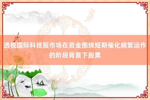 透视国际科技股市场在资金围绕短期催化频繁运作的阶段背景下股票