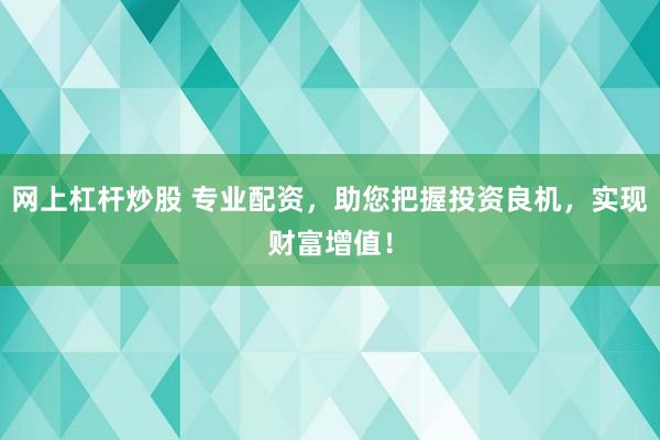 网上杠杆炒股 专业配资，助您把握投资良机，实现财富增值！