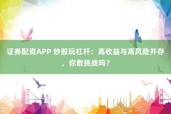 证券配资APP 炒股玩杠杆：高收益与高风险并存，你敢挑战吗？